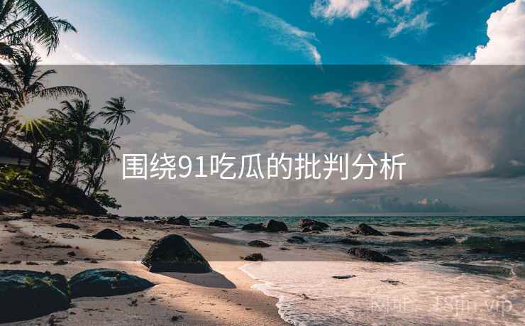 围绕91吃瓜的批判分析