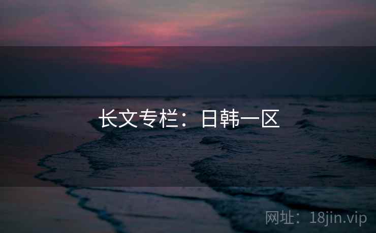 长文专栏：日韩一区