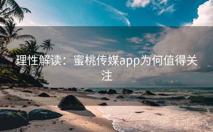 理性解读：蜜桃传媒app为何值得关注